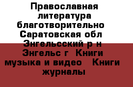 Православная литература благотворительно - Саратовская обл., Энгельсский р-н, Энгельс г. Книги, музыка и видео » Книги, журналы   . Саратовская обл.